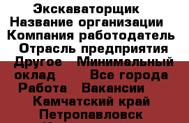 Экскаваторщик › Название организации ­ Компания-работодатель › Отрасль предприятия ­ Другое › Минимальный оклад ­ 1 - Все города Работа » Вакансии   . Камчатский край,Петропавловск-Камчатский г.